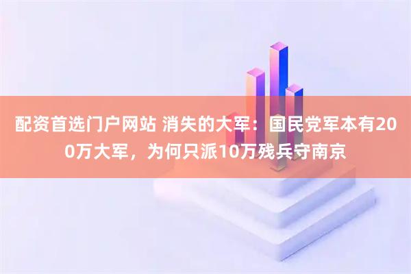 配资首选门户网站 消失的大军：国民党军本有200万大军，为何只派10万残兵守南京