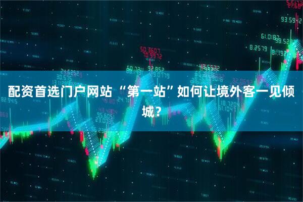 配资首选门户网站 “第一站”如何让境外客一见倾城？