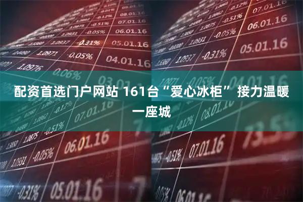 配资首选门户网站 161台“爱心冰柜”&#32;接力温暖一座城