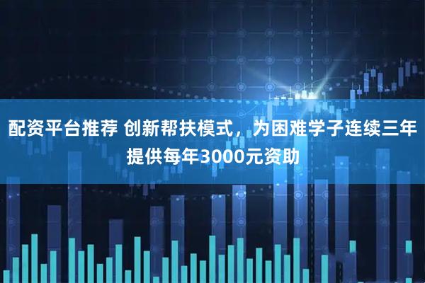 配资平台推荐 创新帮扶模式，为困难学子连续三年提供每年3000元资助