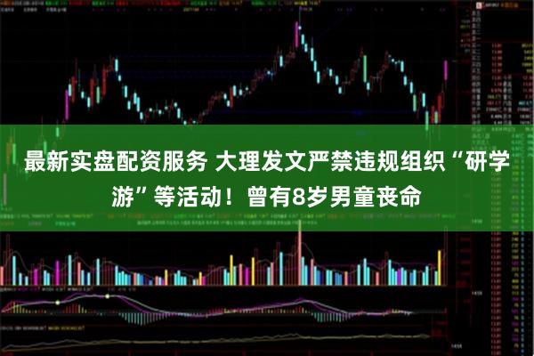 最新实盘配资服务 大理发文严禁违规组织“研学游”等活动！曾有8岁男童丧命