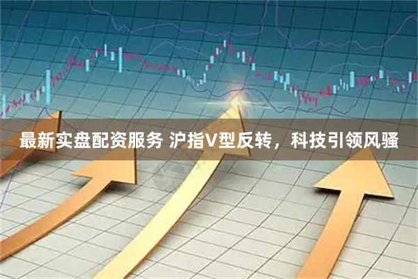 最新实盘配资服务 沪指V型反转，科技引领风骚