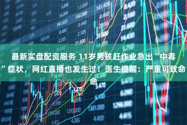最新实盘配资服务 11岁男孩赶作业急出“中毒”症状，网红直播也发生过！医生提醒：严重可致命