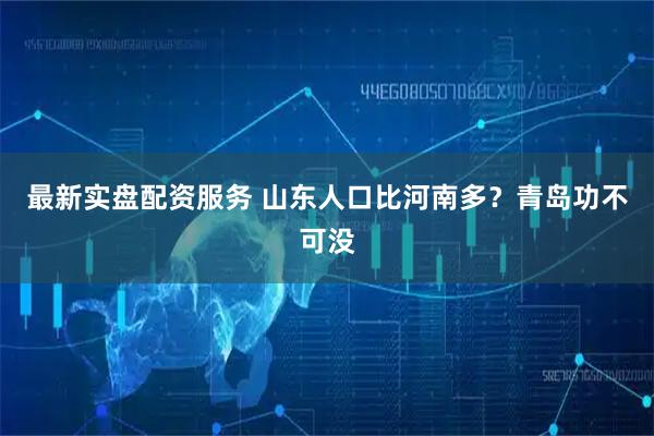 最新实盘配资服务 山东人口比河南多？青岛功不可没