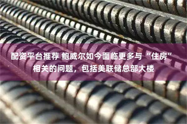 配资平台推荐 鲍威尔如今面临更多与 “住房” 相关的问题，包括美联储总部大楼