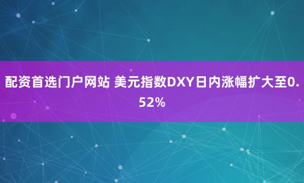 配资首选门户网站 美元指数DXY日内涨幅扩大至0.52%