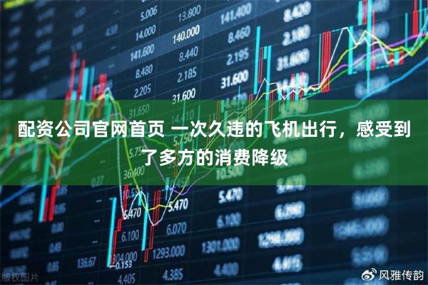 配资公司官网首页 一次久违的飞机出行，感受到了多方的消费降级