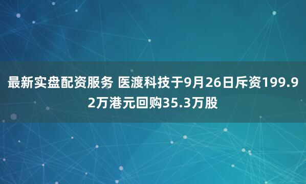 最新实盘配资服务 医渡科技于9月26日斥资199.92万港元回购35.3万股