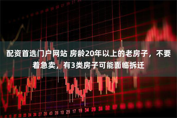 配资首选门户网站 房龄20年以上的老房子，不要着急卖，有3类房子可能面临拆迁