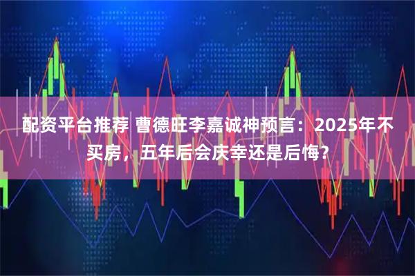 配资平台推荐 曹德旺李嘉诚神预言：2025年不买房，五年后会庆幸还是后悔？