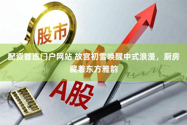 配资首选门户网站 故宫初雪唤醒中式浪漫，厨房藏着东方雅韵