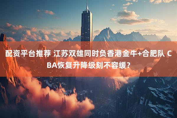 配资平台推荐 江苏双雄同时负香港金牛+合肥队 CBA恢复升降级刻不容缓？