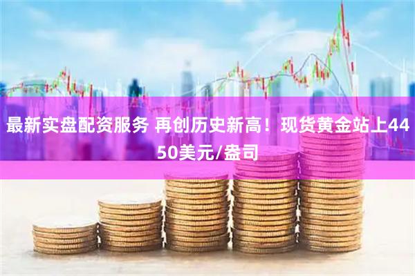 最新实盘配资服务 再创历史新高！现货黄金站上4450美元/盎司