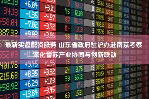 最新实盘配资服务 山东省政府驻沪办赴南京考察 深化鲁苏产业协同与创新联动