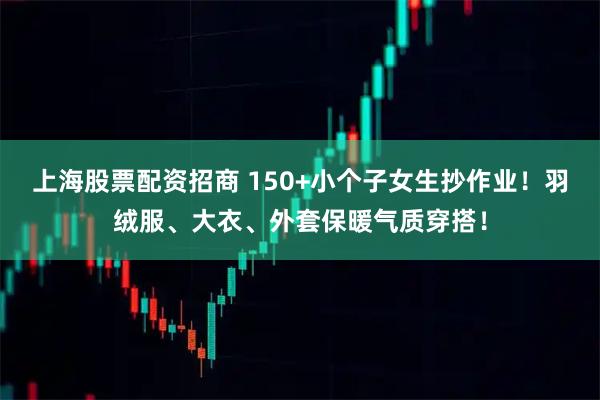 上海股票配资招商 150+小个子女生抄作业！羽绒服、大衣、外套保暖气质穿搭！