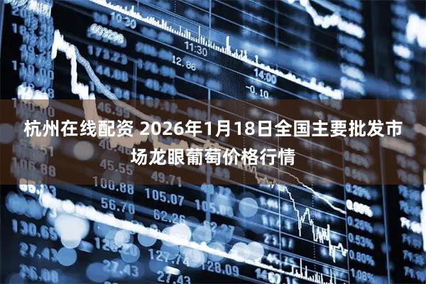 杭州在线配资 2026年1月18日全国主要批发市场龙眼葡萄价格行情