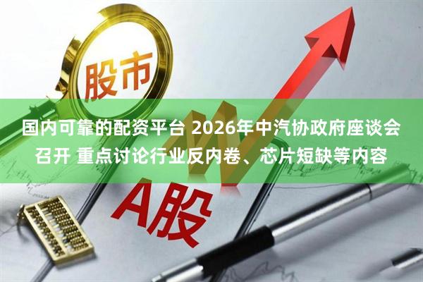 国内可靠的配资平台 2026年中汽协政府座谈会召开 重点讨论行业反内卷、芯片短缺等内容