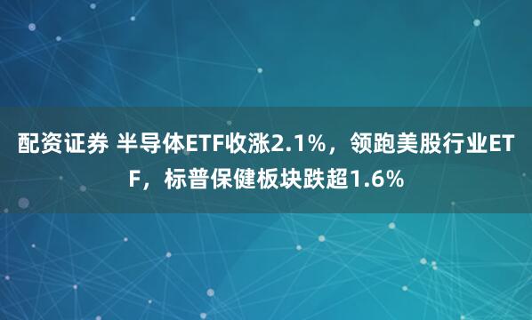 配资证券 半导体ETF收涨2.1%，领跑美股行业ETF，标普保健板块跌超1.6%