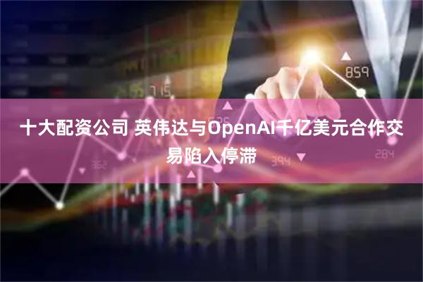 十大配资公司 英伟达与OpenAI千亿美元合作交易陷入停滞
