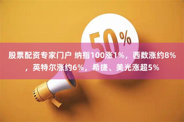 股票配资专家门户 纳指100涨1%，西数涨约8%，英特尔涨约6%，希捷、美光涨超5%