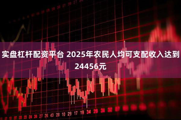 实盘杠杆配资平台 2025年农民人均可支配收入达到24456元