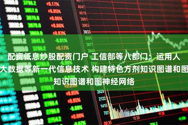 配资低息炒股配资门户 工信部等八部门：运用人工智能、大数据等新一代信息技术 构建特色方剂知识图谱和图神经网络