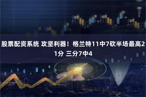 股票配资系统 攻坚利器！格兰特11中7砍半场最高21分 三分7中4