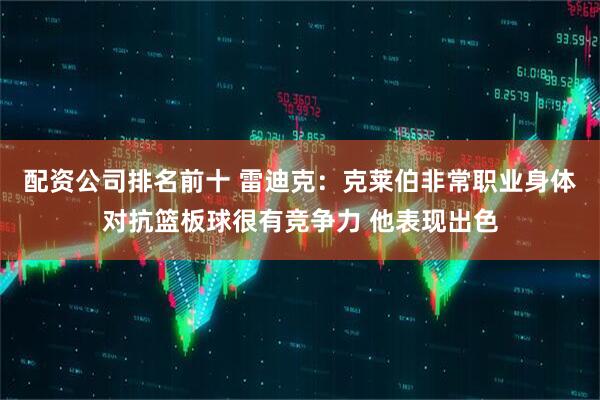 配资公司排名前十 雷迪克：克莱伯非常职业身体对抗篮板球很有竞争力 他表现出色