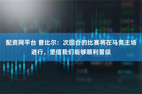 配资网平台 普比尔：次回合的比赛将在马竞主场进行，坚信我们能够顺利晋级