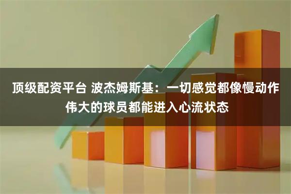 顶级配资平台 波杰姆斯基：一切感觉都像慢动作 伟大的球员都能进入心流状态