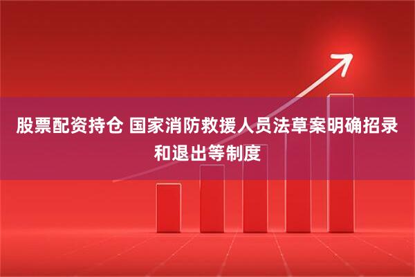 股票配资持仓 国家消防救援人员法草案明确招录和退出等制度