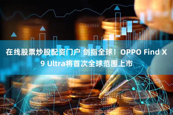 在线股票炒股配资门户 剑指全球！OPPO Find X9 Ultra将首次全球范围上市