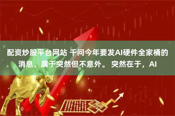 配资炒股平台网站 千问今年要发AI硬件全家桶的消息，属于突然但不意外。 突然在于，AI