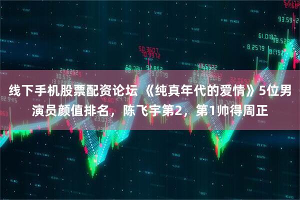 线下手机股票配资论坛 《纯真年代的爱情》5位男演员颜值排名，陈飞宇第2，第1帅得周正