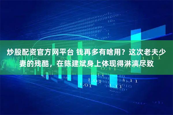 炒股配资官方网平台 钱再多有啥用？这次老夫少妻的残酷，在陈建斌身上体现得淋漓尽致