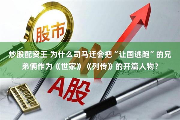 炒股配资王 为什么司马迁会把“让国逃跑”的兄弟俩作为《世家》《列传》的开篇人物？