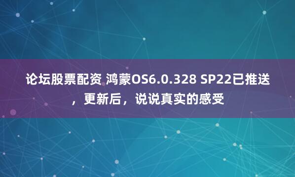 论坛股票配资 鸿蒙OS6.0.328 SP22已推送，更新后，说说真实的感受