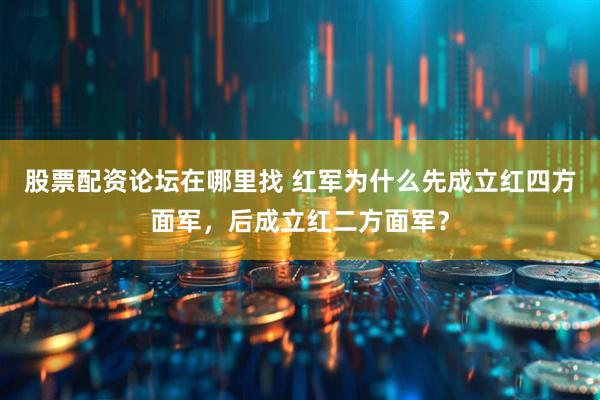 股票配资论坛在哪里找 红军为什么先成立红四方面军，后成立红二方面军？