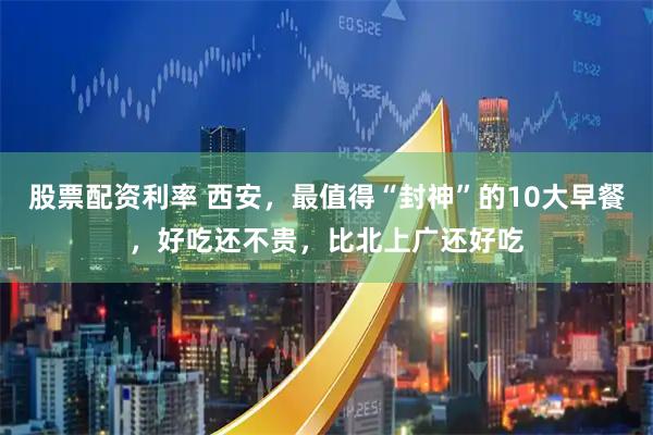 股票配资利率 西安，最值得“封神”的10大早餐，好吃还不贵，比北上广还好吃
