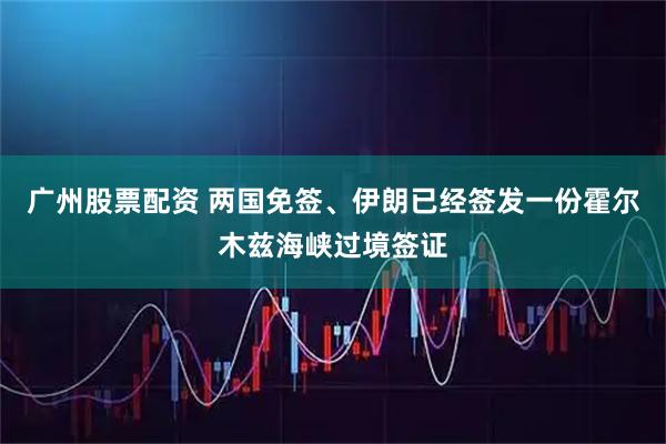 广州股票配资 两国免签、伊朗已经签发一份霍尔木兹海峡过境签证