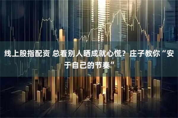 线上股指配资 总看别人晒成就心慌？庄子教你“安于自己的节奏”