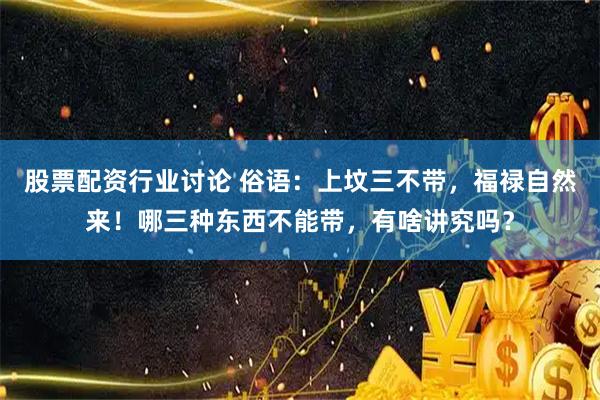 股票配资行业讨论 俗语：上坟三不带，福禄自然来！哪三种东西不能带，有啥讲究吗？