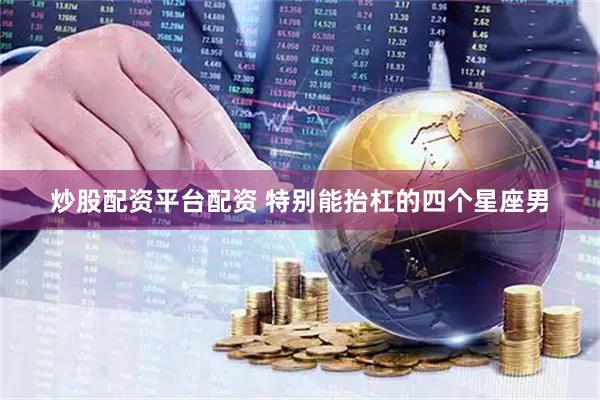炒股配资平台配资 特别能抬杠的四个星座男