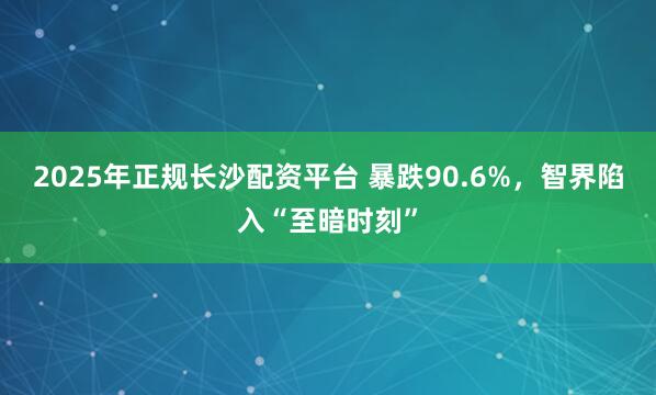 2025年正规长沙配资平台 暴跌90.6%，智界陷入“至暗时刻”
