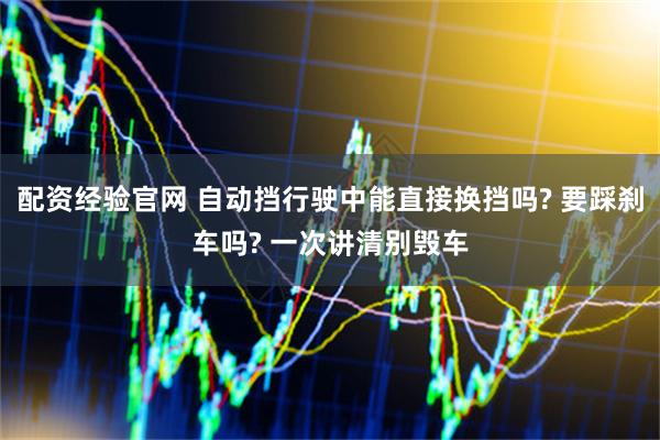 配资经验官网 自动挡行驶中能直接换挡吗? 要踩刹车吗? 一次讲清别毁车