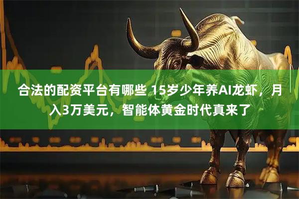 合法的配资平台有哪些 15岁少年养AI龙虾，月入3万美元，智能体黄金时代真来了