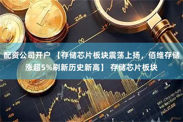 配资公司开户 【存储芯片板块震荡上扬，佰维存储涨超5%刷新历史新高】 存储芯片板块