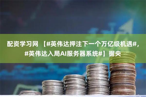 配资学习网 【#英伟达押注下一个万亿级机遇#，#英伟达入局AI服务器系统#】据央