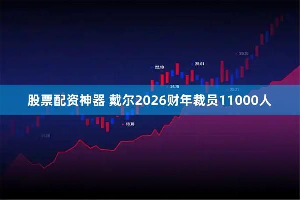 股票配资神器 戴尔2026财年裁员11000人