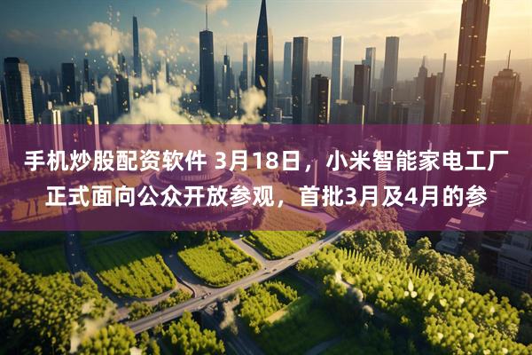 手机炒股配资软件 3月18日，小米智能家电工厂正式面向公众开放参观，首批3月及4月的参